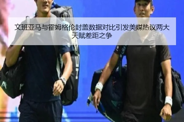 文班亚马与霍姆格伦封盖数据对比引发美媒热议两大天赋差距之争